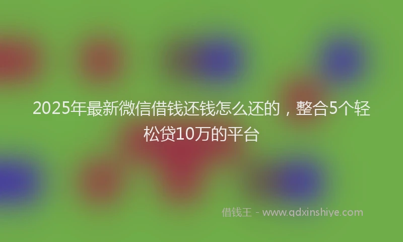 2025年最新微信借钱还钱怎么还的，整合5个轻松贷10万的平台