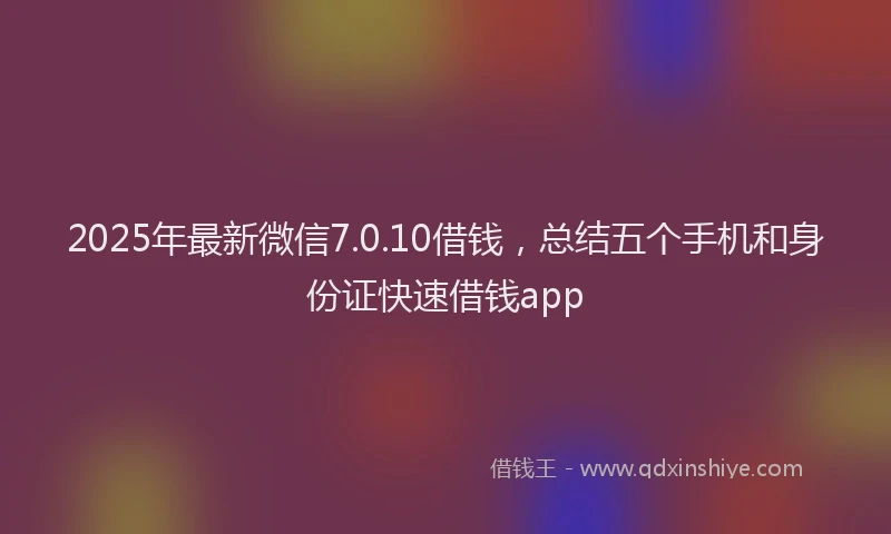 2025年最新微信7.0.10借钱，总结五个手机和身份证快速借钱app