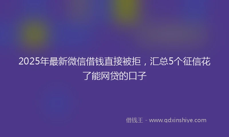 2025年最新微信借钱直接被拒，汇总5个征信花了能网贷的口子