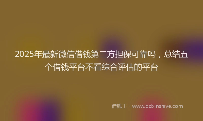 2025年最新微信借钱第三方担保可靠吗，总结五个借钱平台不看综合评估的平台