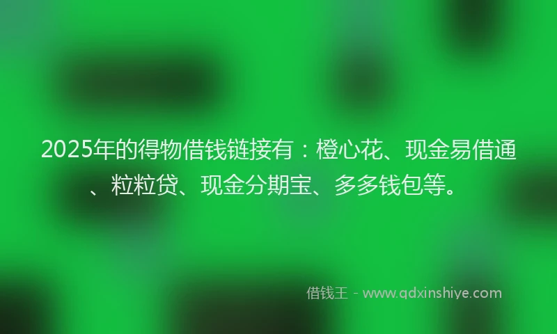 2025年的得物借钱链接有：橙心花、现金易借通、粒粒贷、现金分期宝、多多钱包等。