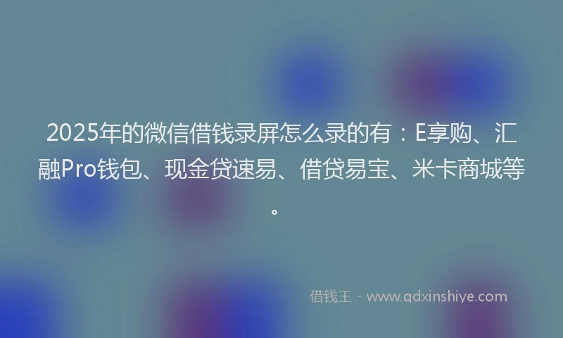 2025年的微信借钱录屏怎么录的有：E享购、汇融Pro钱包、现金贷速易、借贷易宝、米卡商城等。