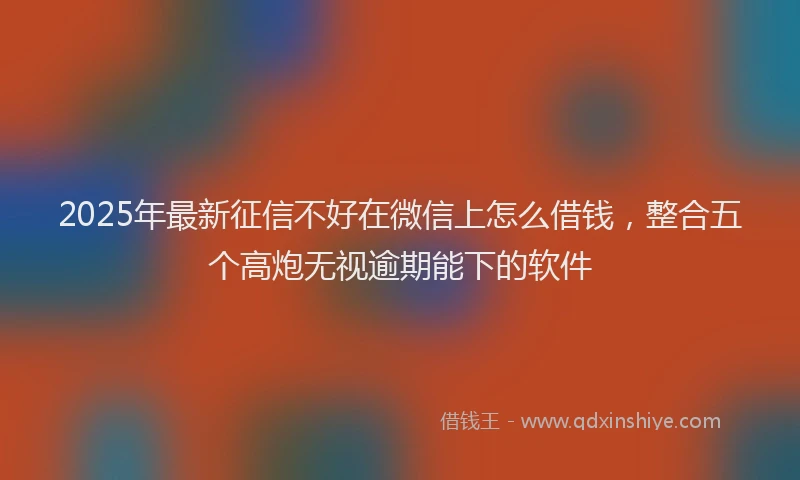 2025年最新征信不好在微信上怎么借钱，整合五个高炮无视逾期能下的软件