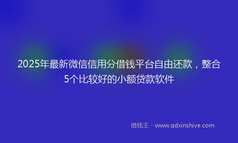 2025年最新微信信用分借钱平台自由还款，整合5个比较好的小额贷款软件