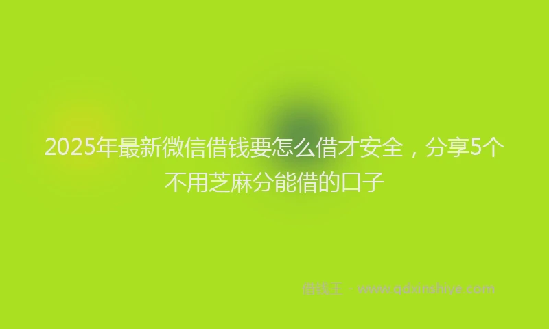 2025年最新微信借钱要怎么借才安全，分享5个不用芝麻分能借的口子