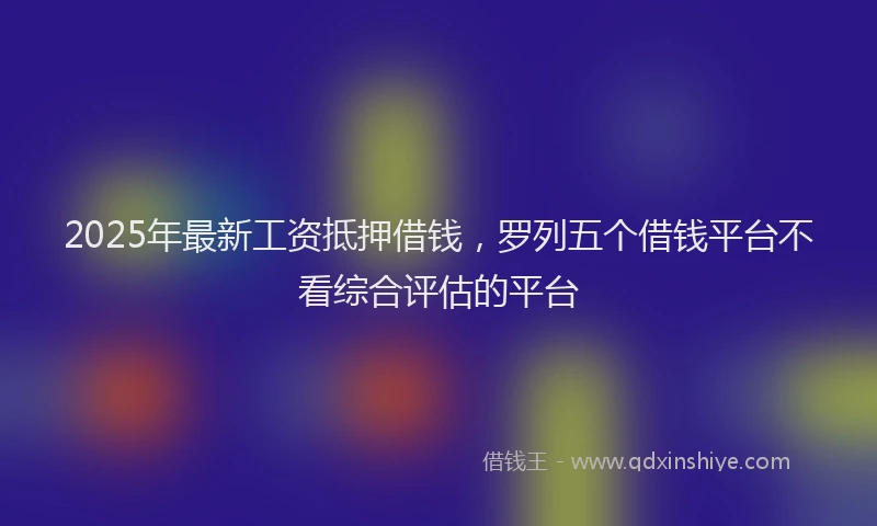 2025年最新工资抵押借钱，罗列五个借钱平台不看综合评估的平台