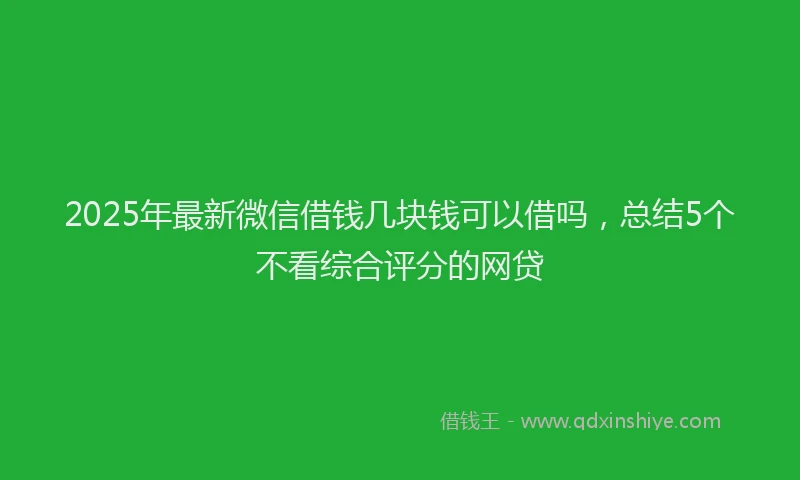 2025年最新微信借钱几块钱可以借吗，总结5个不看综合评分的网贷