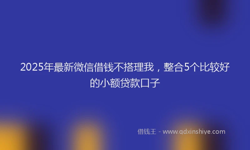 2025年最新微信借钱不搭理我，整合5个比较好的小额贷款口子