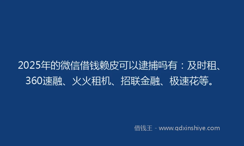 2025年的微信借钱赖皮可以逮捕吗有：及时租、360速融、火火租机、招联金融、极速花等。