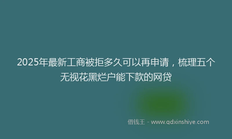 2025年最新工商被拒多久可以再申请，梳理五个无视花黑烂户能下款的网贷