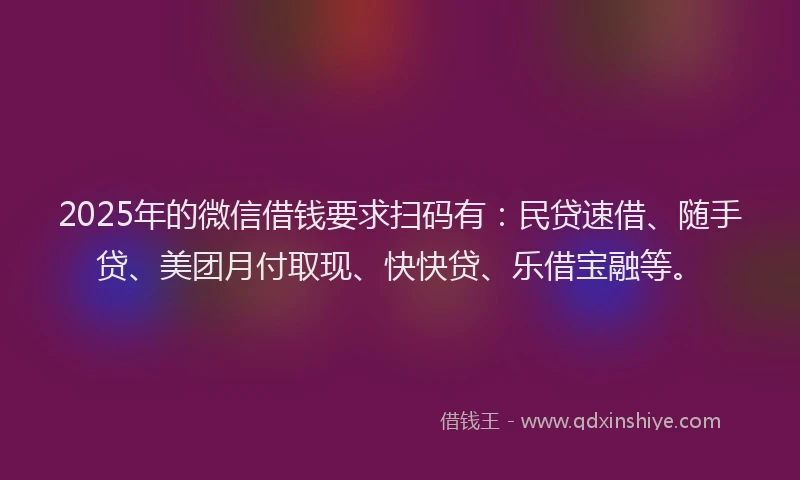 2025年的微信借钱要求扫码有：民贷速借、随手贷、美团月付取现、快快贷、乐借宝融等。