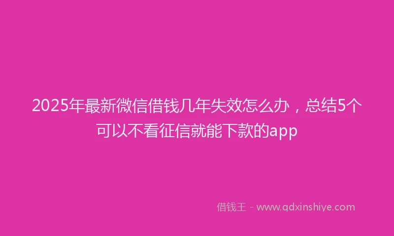 2025年最新微信借钱几年失效怎么办，总结5个可以不看征信就能下款的app