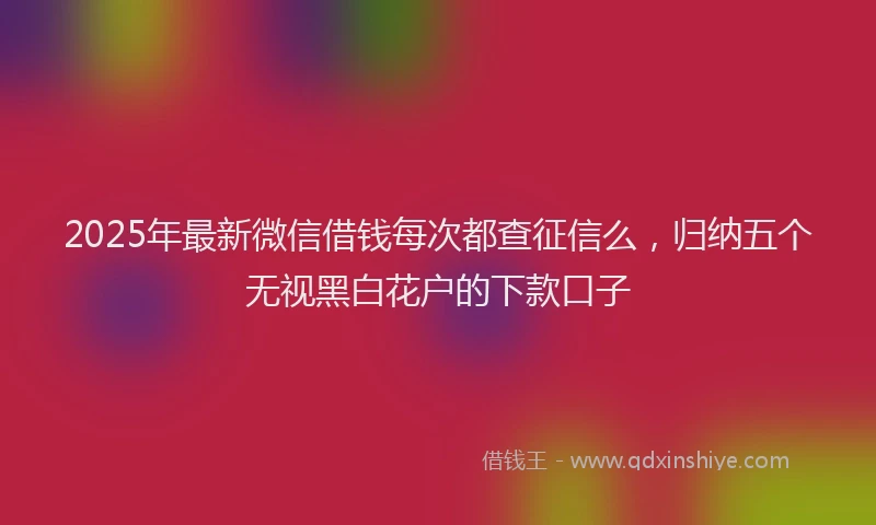 2025年最新微信借钱每次都查征信么，归纳五个无视黑白花户的下款口子