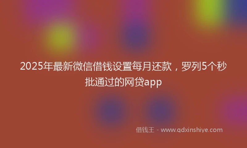 2025年最新微信借钱设置每月还款，罗列5个秒批通过的网贷app