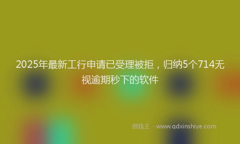 2025年最新工行申请已受理被拒，归纳5个714无视逾期秒下的软件