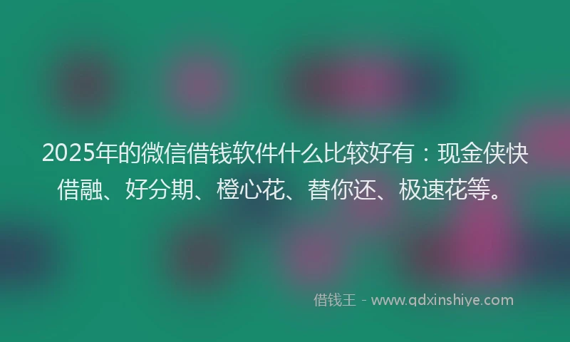 2025年的微信借钱软件什么比较好有：现金侠快借融、好分期、橙心花、替你还、极速花等。