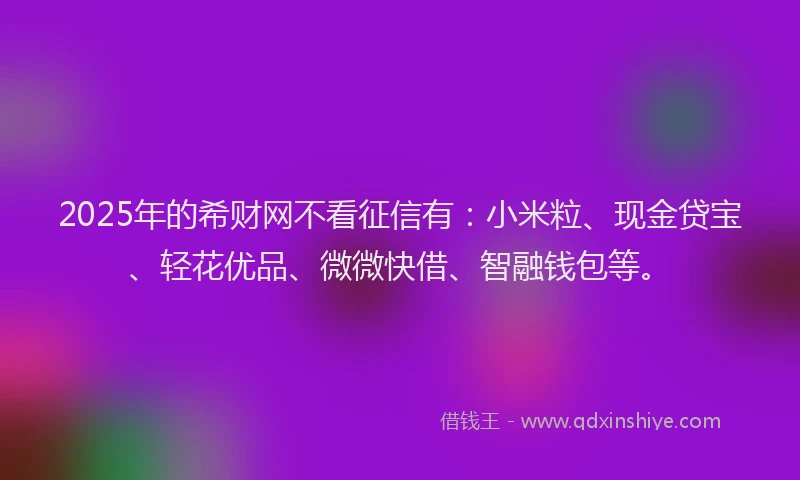2025年的希财网不看征信有:小米粒、现金贷宝、轻花优品、微微快借、智融钱包等。