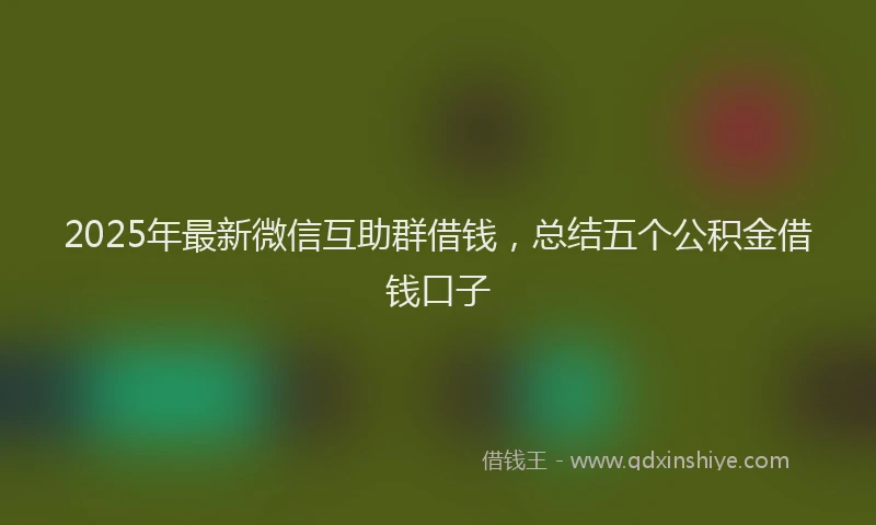 2025年最新微信互助群借钱，总结五个公积金借钱口子