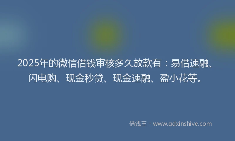 2025年的微信借钱审核多久放款有：易借速融、闪电购、现金秒贷、现金速融、盈小花等。