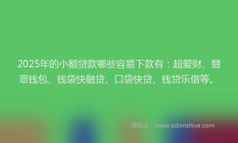 2025年的小额贷款哪些容易下款有：超爱财、翡翠钱包、钱袋快融贷、口袋快贷、钱贷乐借等。