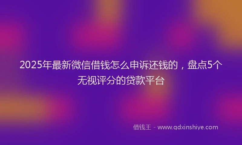 2025年最新微信借钱怎么申诉还钱的，盘点5个无视评分的贷款平台