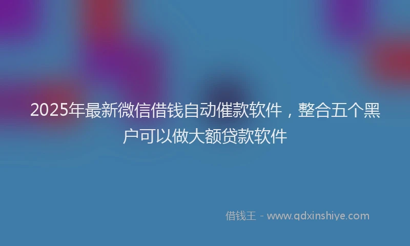 2025年最新微信借钱自动催款软件，整合五个黑户可以做大额贷款软件