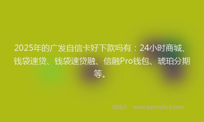 2025年的广发自信卡好下款吗有：24小时商城、钱袋速贷、钱袋速贷融、信融Pro钱包、琥珀分期等。