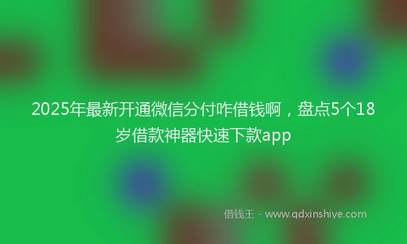 2025年最新开通微信分付咋借钱啊，盘点5个18岁借款神器快速下款app