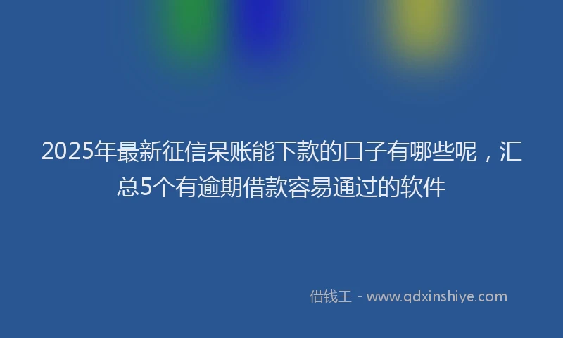 2025年最新征信呆账能下款的口子有哪些呢，汇总5个有逾期借款容易通过的软件
