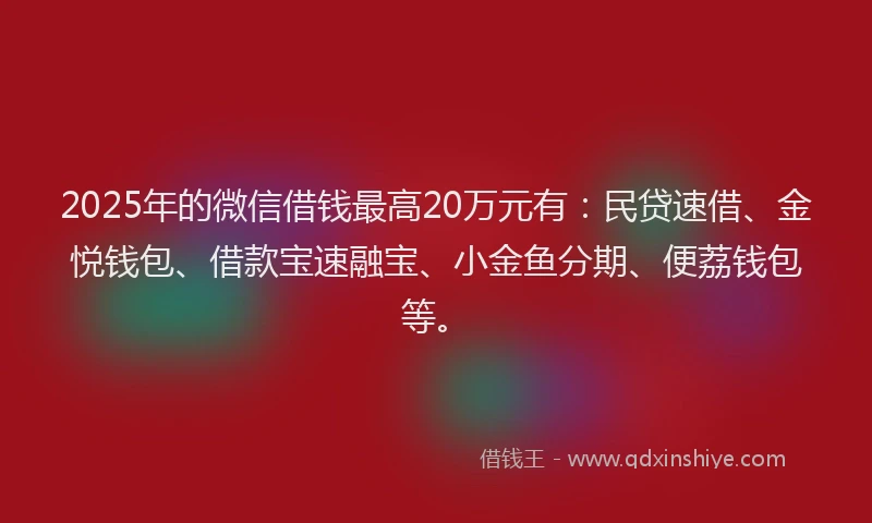 2025年的微信借钱最高20万元有：民贷速借、金悦钱包、借款宝速融宝、小金鱼分期、便荔钱包等。