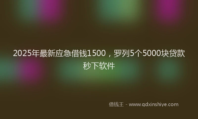 2025年最新应急借钱1500，罗列5个5000块贷款秒下软件