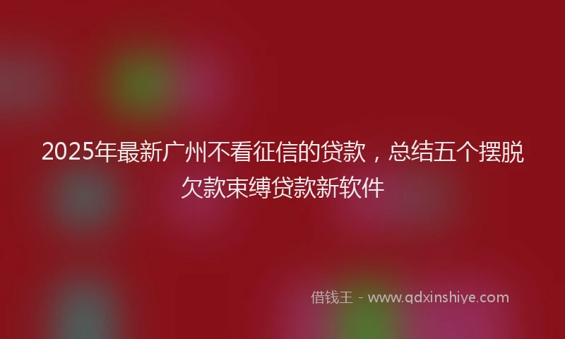 2025年最新广州不看征信的贷款，总结五个摆脱欠款束缚贷款新软件