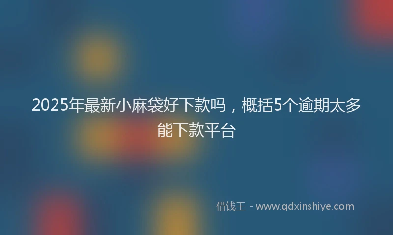 2025年最新小麻袋好下款吗，概括5个逾期太多能下款平台