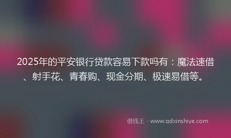 2025年的平安银行贷款容易下款吗有：魔法速借、射手花、青春购、现金分期、极速易借等。