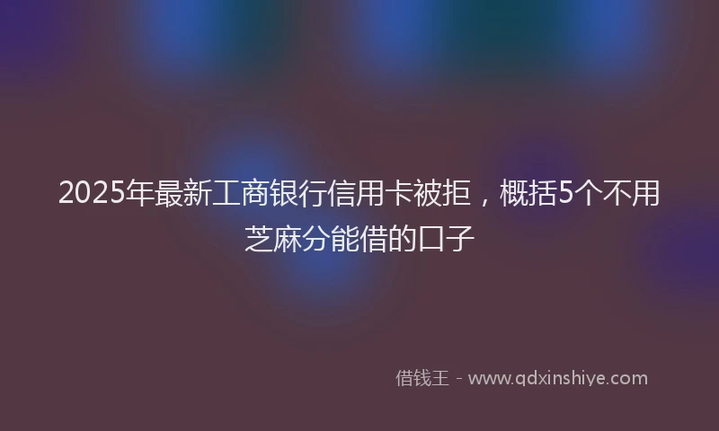 2025年最新工商银行信用卡被拒，概括5个不用芝麻分能借的口子