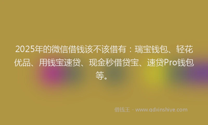 2025年的微信借钱该不该借有：瑞宝钱包、轻花优品、用钱宝速贷、现金秒借贷宝、速贷Pro钱包等。
