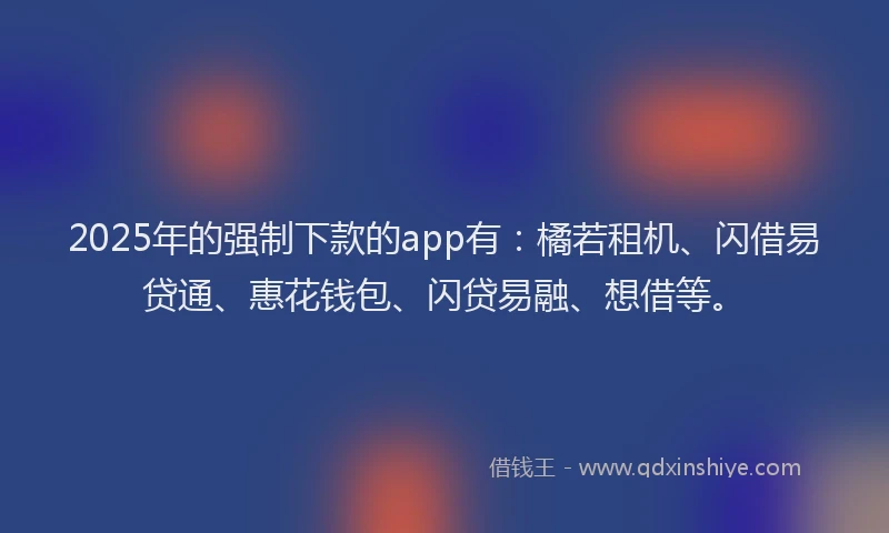 2025年的强制下款的app有：橘若租机、闪借易贷通、惠花钱包、闪贷易融、想借等。