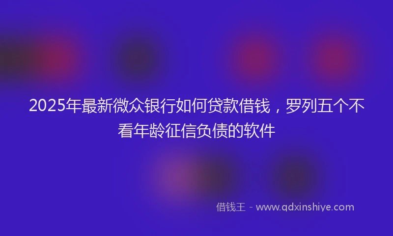 2025年最新微众银行如何贷款借钱，罗列五个不看年龄征信负债的软件