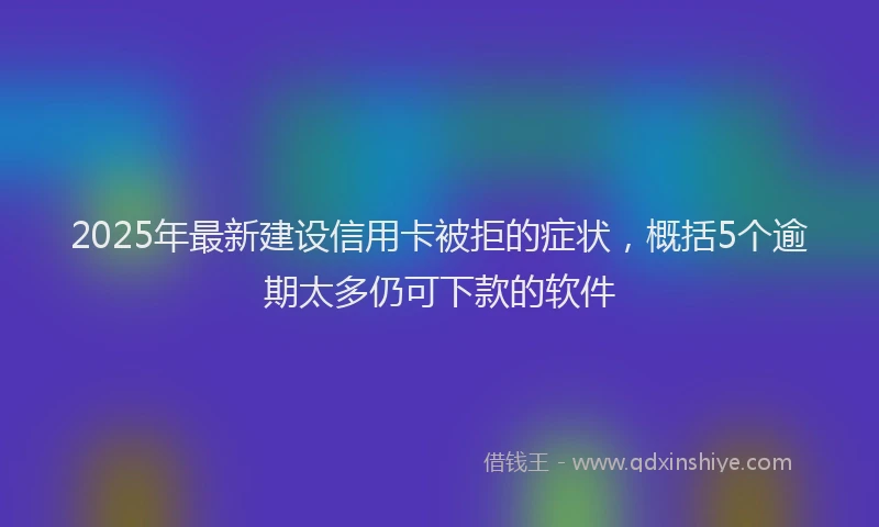 2025年最新建设信用卡被拒的症状，概括5个逾期太多仍可下款的软件