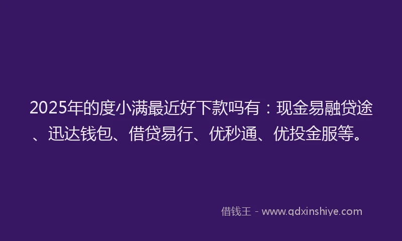 2025年的度小满最近好下款吗有：现金易融贷途、迅达钱包、借贷易行、优秒通、优投金服等。