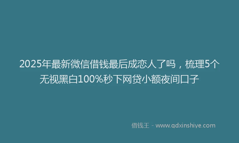 2025年最新微信借钱最后成恋人了吗，梳理5个无视黑白100%秒下网贷小额夜间口子