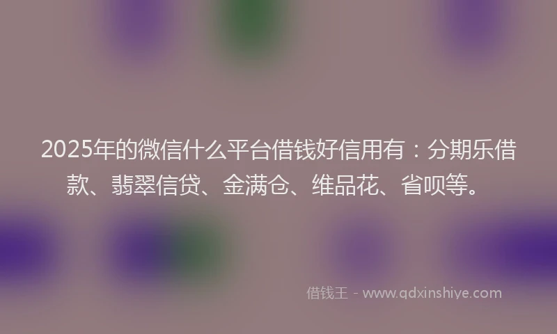 2025年的微信什么平台借钱好信用有：分期乐借款、翡翠信贷、金满仓、维品花、省呗等。