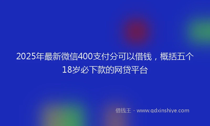 2025年最新微信400支付分可以借钱，概括五个18岁必下款的网贷平台