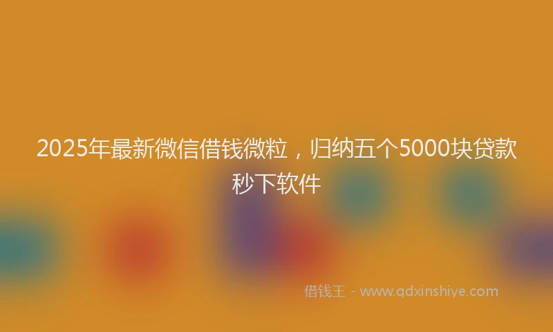 2025年最新微信借钱微粒，归纳五个5000块贷款秒下软件