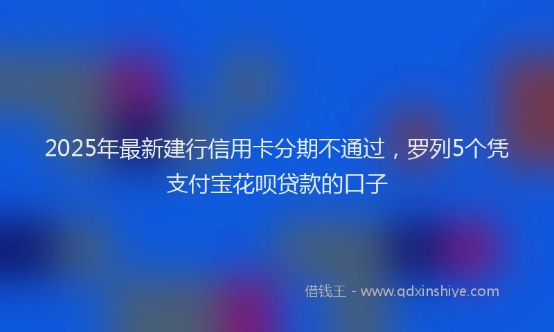 2025年最新建行信用卡分期不通过，罗列5个凭支付宝花呗贷款的口子