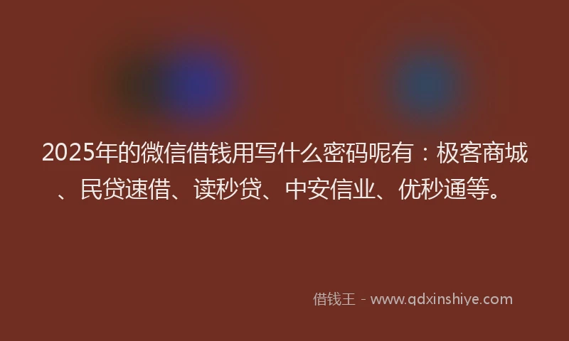 2025年的微信借钱用写什么密码呢有：极客商城、民贷速借、读秒贷、中安信业、优秒通等。