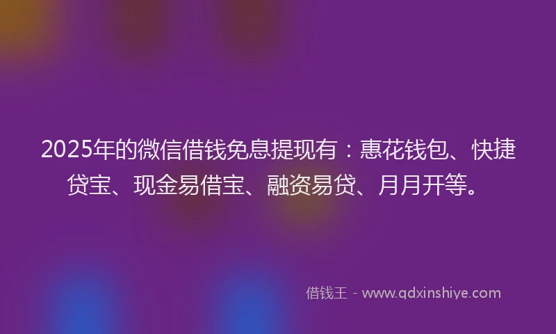 2025年的微信借钱免息提现有：惠花钱包、快捷贷宝、现金易借宝、融资易贷、月月开等。
