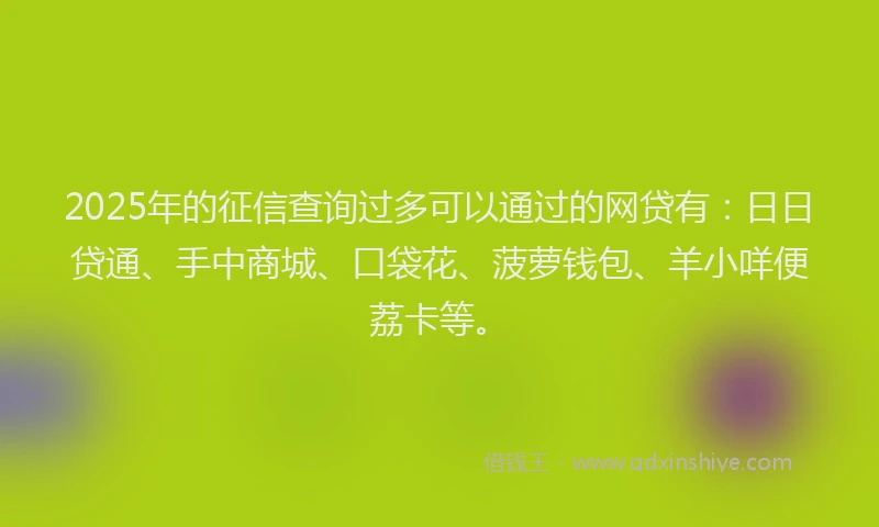 2025年的征信查询过多可以通过的网贷有：日日贷通、手中商城、口袋花、菠萝钱包、羊小咩便荔卡等。