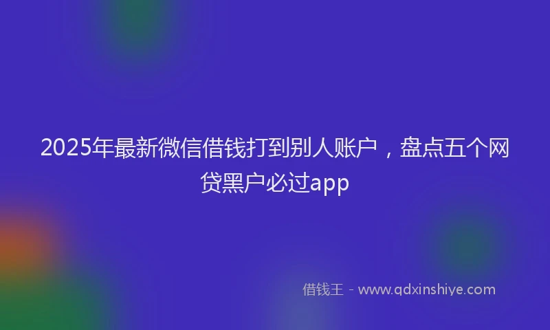 2025年最新微信借钱打到别人账户，盘点五个网贷黑户必过app