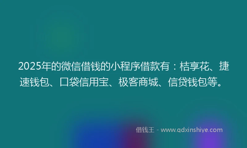 2025年的微信借钱的小程序借款有：桔享花、捷速钱包、口袋信用宝、极客商城、信贷钱包等。